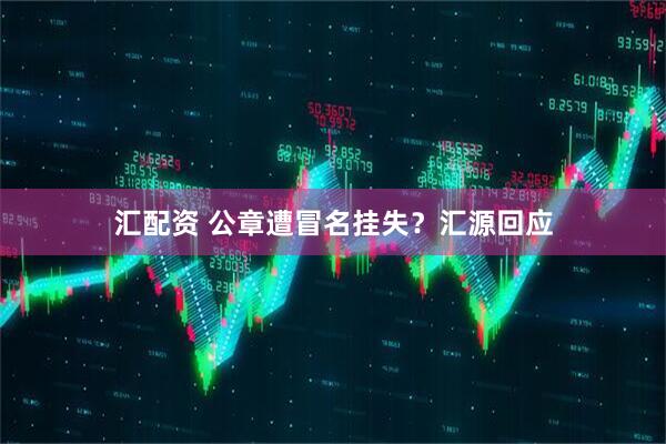 汇配资 公章遭冒名挂失?汇源回应