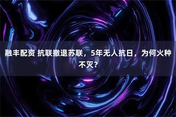 融丰配资 抗联撤退苏联，5年无人抗日，为何火种不灭？
