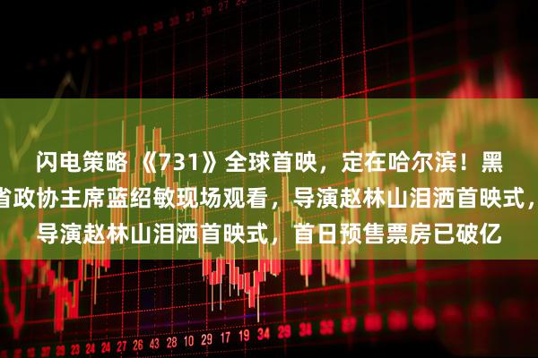 闪电策略 《731》全球首映，定在哈尔滨！黑龙江省委书记许勤、省政协主席蓝绍敏现场观看，导演赵林山泪洒首映式，首日预售票房已破亿