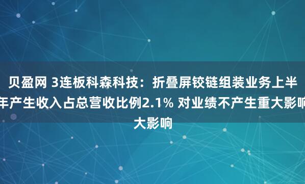 贝盈网 3连板科森科技：折叠屏铰链组装业务上半年产生收入占总营收比例2.1% 对业绩不产生重大影响