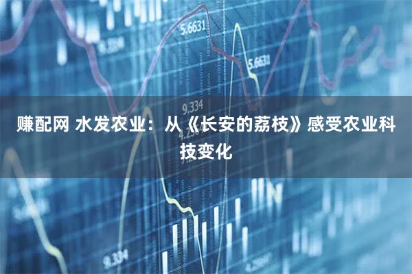 赚配网 水发农业:从《长安的荔枝》感受农业科技变化