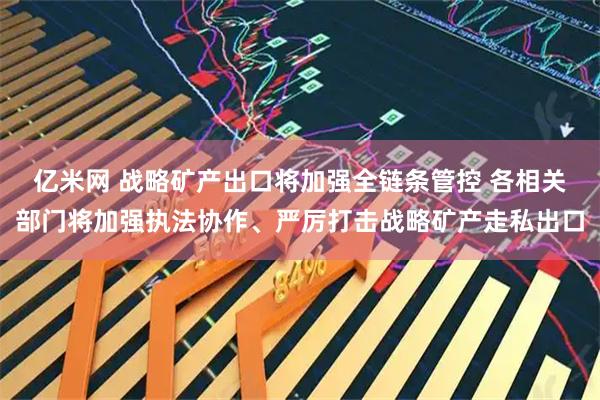 亿米网 战略矿产出口将加强全链条管控 各相关部门将加强执法协作、严厉打击战略矿产走私出口