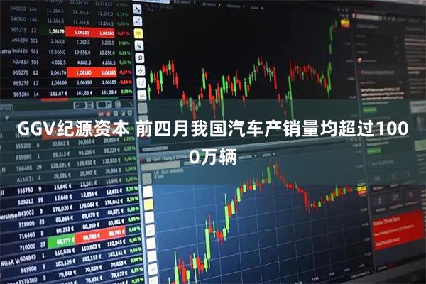 GGV纪源资本 前四月我国汽车产销量均超过1000万辆