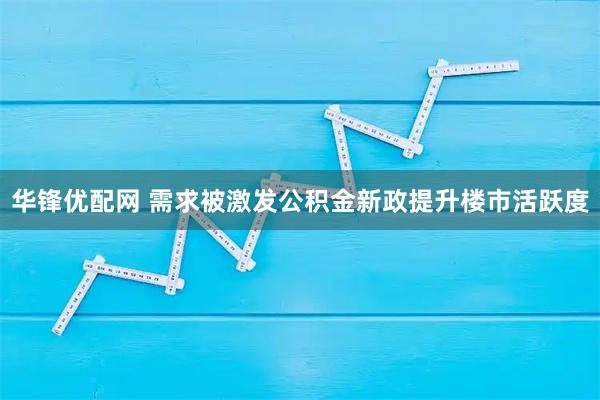 华锋优配网 需求被激发公积金新政提升楼市活跃度