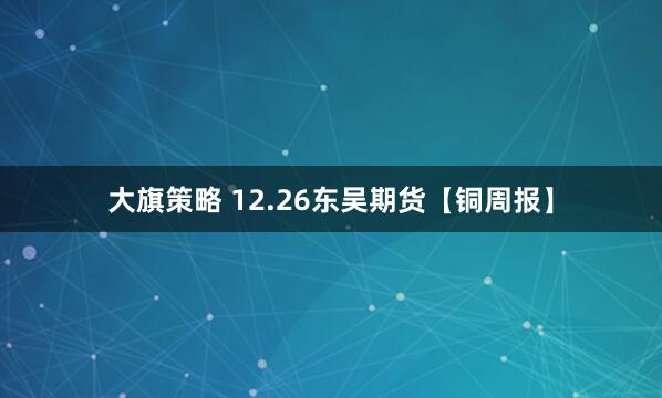 大旗策略 12.26东吴期货【铜周报】