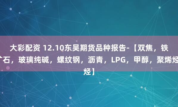 大彩配资 12.10东吴期货品种报告-【双焦,铁矿石,玻璃纯碱,螺纹钢,沥青,LPG,甲醇,聚烯烃】