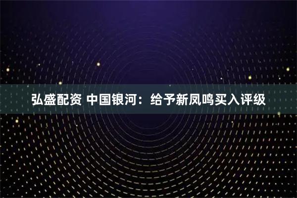 弘盛配资 中国银河：给予新凤鸣买入评级