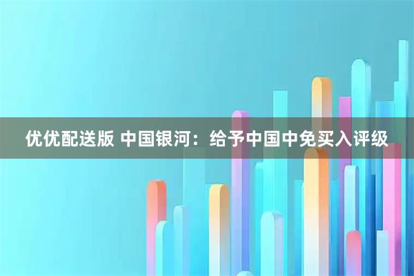 优优配送版 中国银河：给予中国中免买入评级