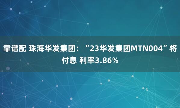靠谱配 珠海华发集团：“23华发集团MTN004”将付息 利率3.86%