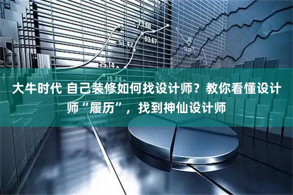 大牛时代 自己装修如何找设计师？教你看懂设计师“履历”，找到神仙设计师