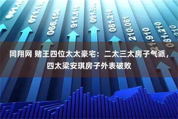 同翔网 赌王四位太太豪宅：二太三太房子气派，四太梁安琪房子外表破败