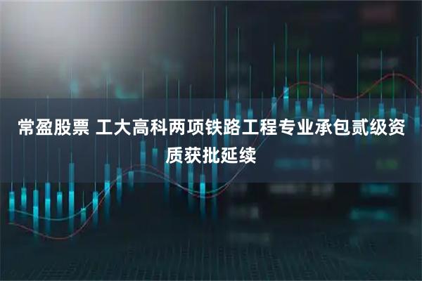 常盈股票 工大高科两项铁路工程专业承包贰级资质获批延续