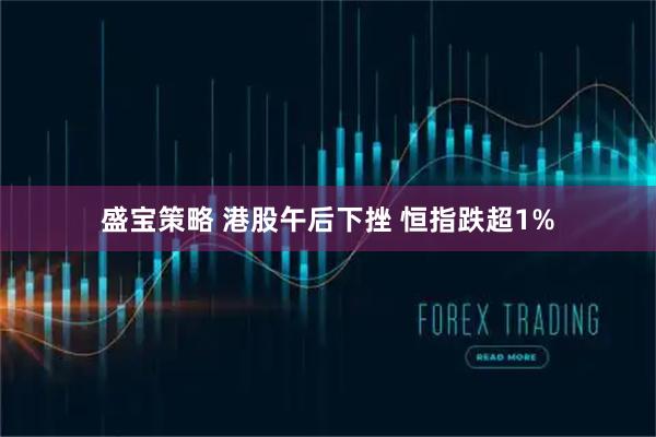 盛宝策略 港股午后下挫 恒指跌超1%