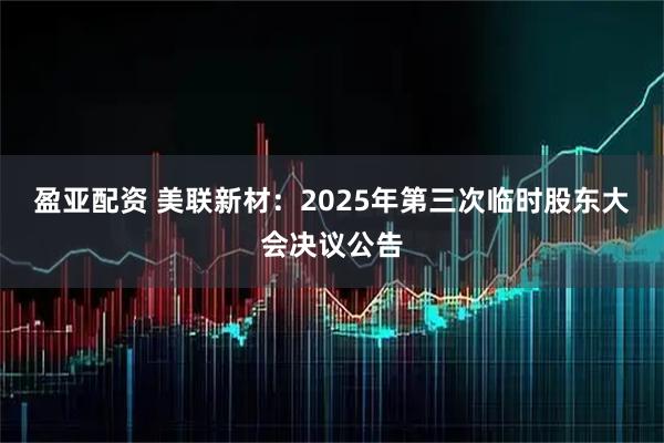盈亚配资 美联新材：2025年第三次临时股东大会决议公告