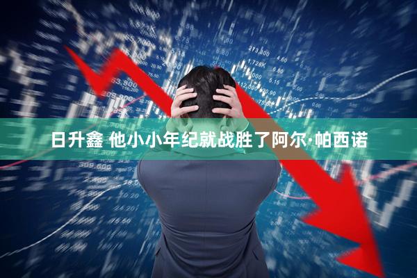 日升鑫 他小小年纪就战胜了阿尔·帕西诺