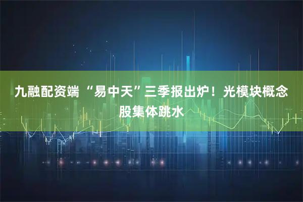 九融配资端 “易中天”三季报出炉！光模块概念股集体跳水