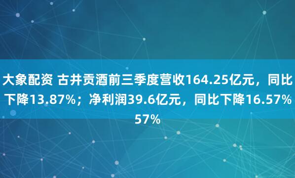 大象配资 古井贡酒前三季度营收164.25亿元，同比下降13.87%；净利润39.6亿元，同比下降16.57%