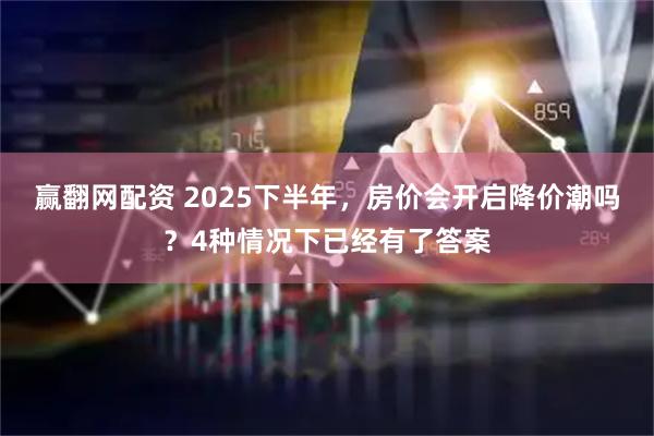 赢翻网配资 2025下半年，房价会开启降价潮吗？4种情况下已经有了答案
