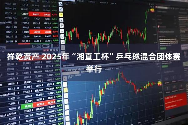 祥乾资产 2025年“湘直工杯”乒乓球混合团体赛举行