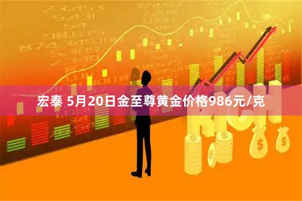 宏泰 5月20日金至尊黄金价格986元/克