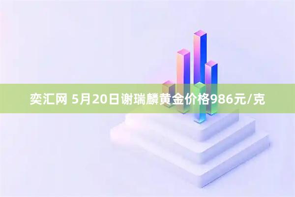 奕汇网 5月20日谢瑞麟黄金价格986元/克
