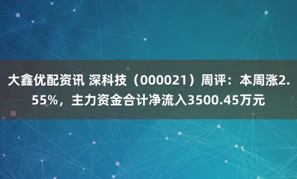 大鑫优配资讯 深科技（000021）周评：本周涨2.55%，主力资金合计净流入3500.45万元