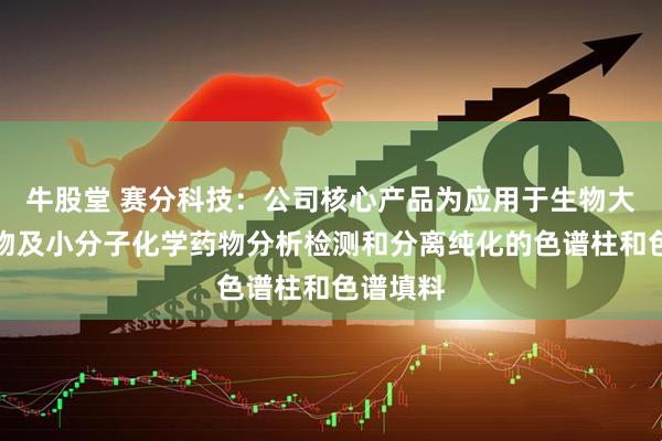 牛股堂 赛分科技：公司核心产品为应用于生物大分子药物及小分子化学药物分析检测和分离纯化的色谱柱和色谱填料