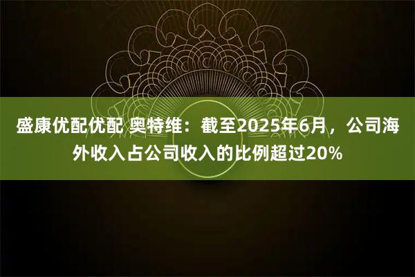 盛康优配优配 奥特维：截至2025年6月，公司海外收入占公司收入的比例超过20%