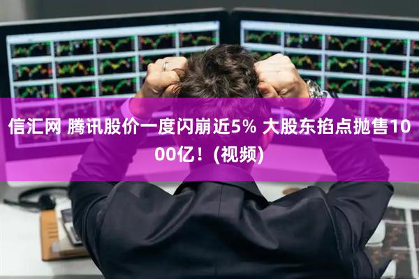 信汇网 腾讯股价一度闪崩近5% 大股东掐点抛售1000亿！(视频)