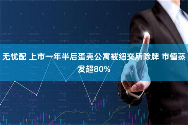 无忧配 上市一年半后蛋壳公寓被纽交所除牌 市值蒸发超80%