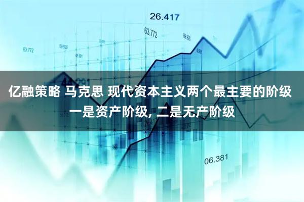 亿融策略 马克思 现代资本主义两个最主要的阶级 一是资产阶级, 二是无产阶级
