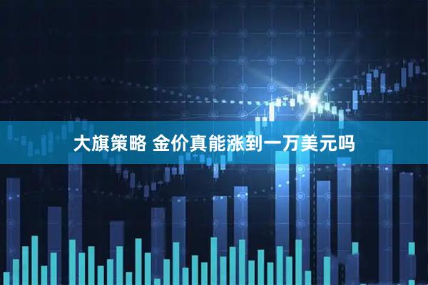 大旗策略 金价真能涨到一万美元吗