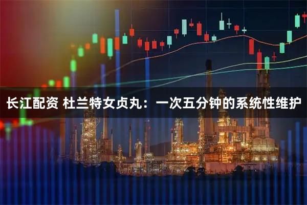 长江配资 杜兰特女贞丸：一次五分钟的系统性维护
