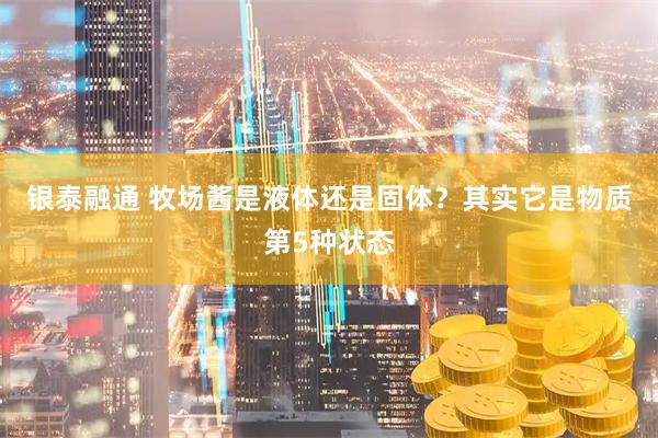 银泰融通 牧场酱是液体还是固体?其实它是物质第5种状态