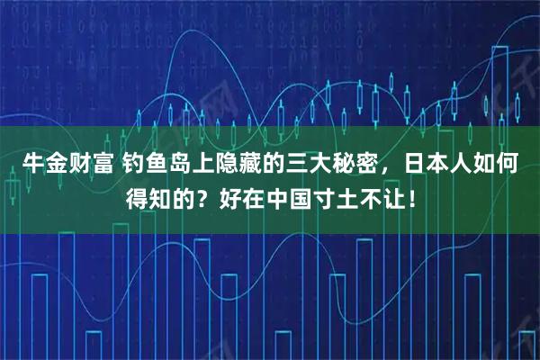 牛金财富 钓鱼岛上隐藏的三大秘密，日本人如何得知的？好在中国寸土不让！