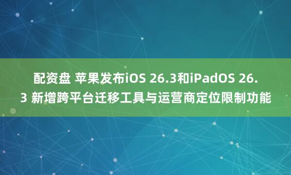 配资盘 苹果发布iOS 26.3和iPadOS 26.3 新增跨平台迁移工具与运营商定位限制功能
