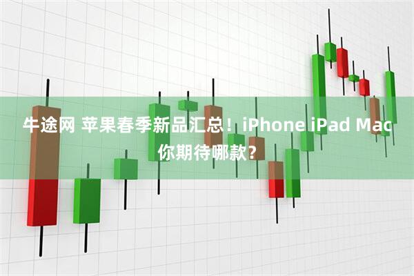牛途网 苹果春季新品汇总！iPhone iPad Mac你期待哪款？