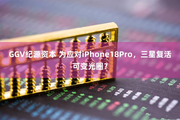 GGV纪源资本 为应对iPhone18Pro，三星复活可变光圈？