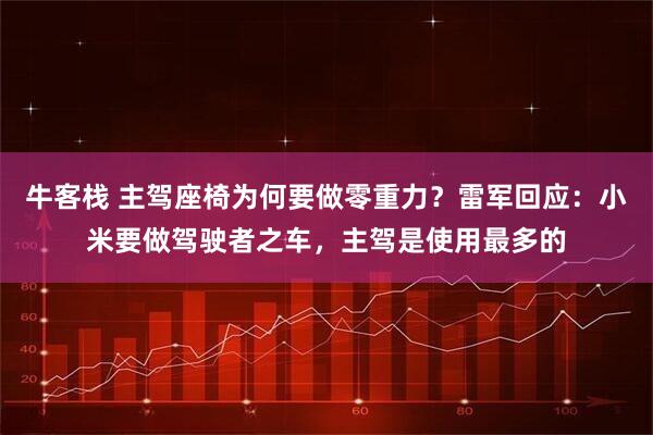 牛客栈 主驾座椅为何要做零重力？雷军回应：小米要做驾驶者之车，主驾是使用最多的