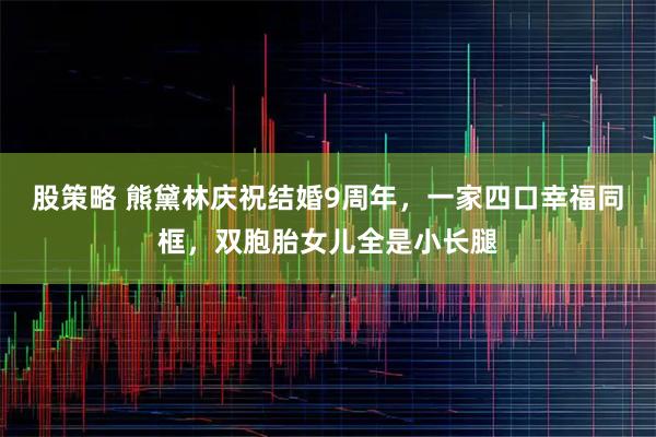 股策略 熊黛林庆祝结婚9周年，一家四口幸福同框，双胞胎女儿全是小长腿