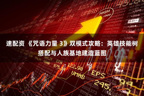 速配资 《咒语力量 3》双模式攻略：英雄技能树搭配与人族基地建造蓝图