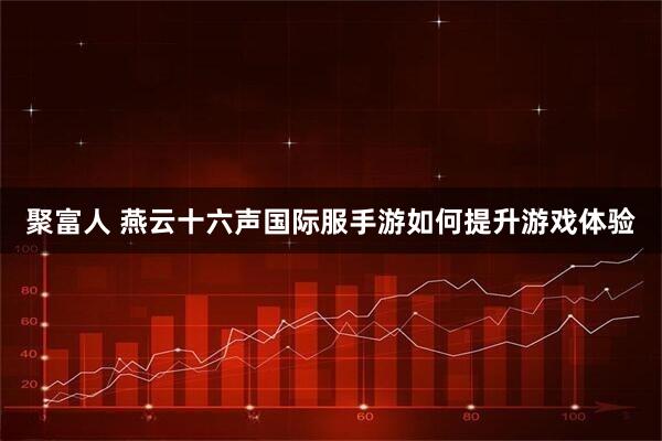 聚富人 燕云十六声国际服手游如何提升游戏体验