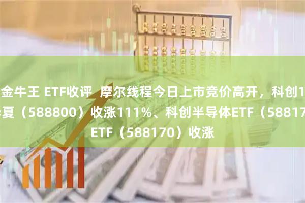 金牛王 ETF收评  摩尔线程今日上市竞价高开，科创100ETF华夏（588800）收涨111%、科创半导体ETF（588170）收涨