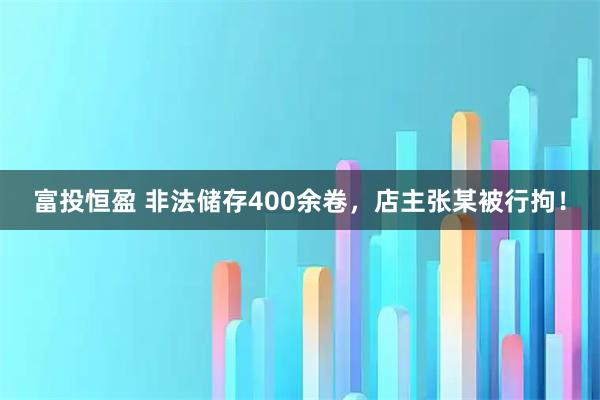 富投恒盈 非法储存400余卷，店主张某被行拘！