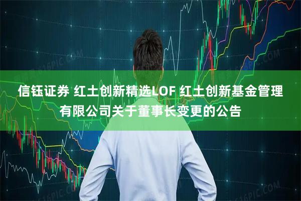 信钰证券 红土创新精选LOF 红土创新基金管理有限公司关于董事长变更的公告