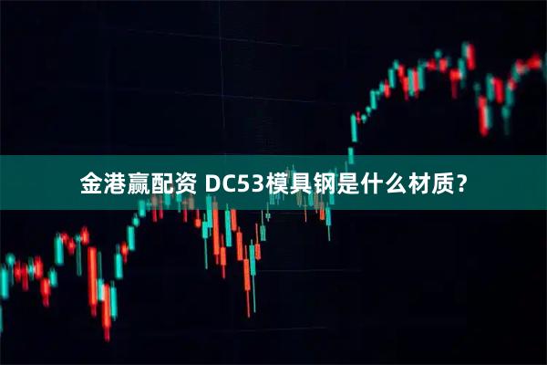 金港赢配资 DC53模具钢是什么材质？