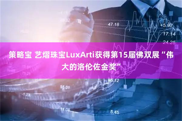 策略宝 艺熠珠宝LuxArti获得第15届佛双展“伟大的洛伦佐金奖”