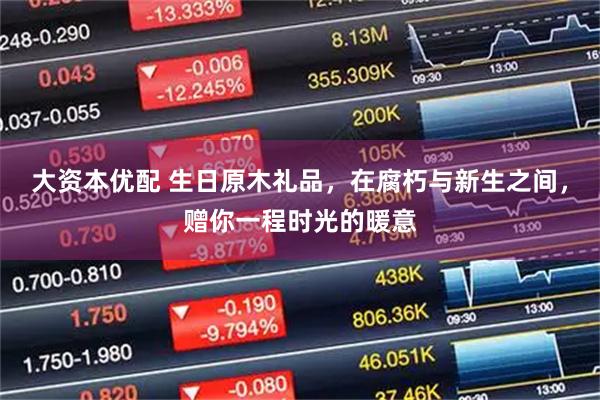 大资本优配 生日原木礼品，在腐朽与新生之间，赠你一程时光的暖意