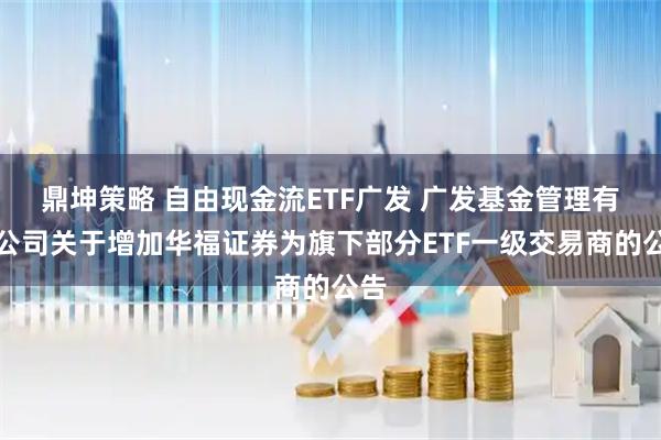 鼎坤策略 自由现金流ETF广发 广发基金管理有限公司关于增加华福证券为旗下部分ETF一级交易商的公告