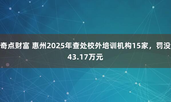 奇点财富 惠州2025年查处校外培训机构15家，罚没43.17万元